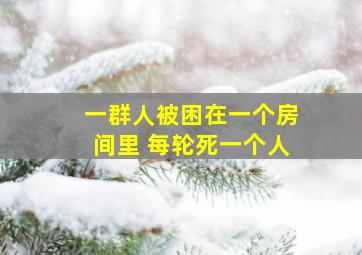 一群人被困在一个房间里 每轮死一个人